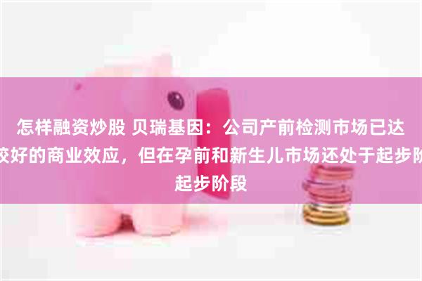 怎样融资炒股 贝瑞基因：公司产前检测市场已达成较好的商业效应，但在孕前和新生儿市场还处于起步阶段