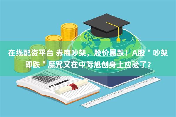 在线配资平台 券商吵架，股价暴跌！A股＂吵架即跌＂魔咒又在中际旭创身上应验了？