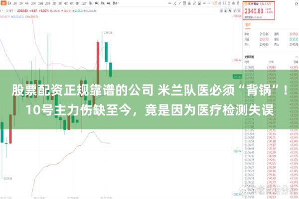 股票配资正规靠谱的公司 米兰队医必须“背锅”！10号主力伤缺至今，竟是因为医疗检测失误