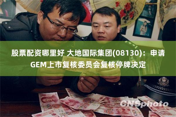 股票配资哪里好 大地国际集团(08130)：申请GEM上市复核委员会复核停牌决定