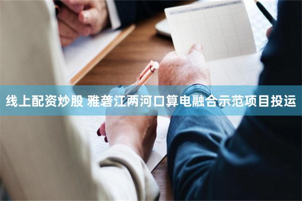 线上配资炒股 雅砻江两河口算电融合示范项目投运