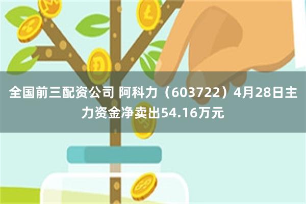 全国前三配资公司 阿科力（603722）4月28日主力资金净卖出54.16万元